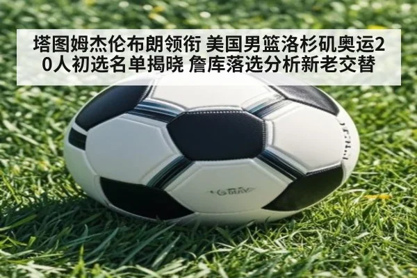 塔图姆杰伦布朗领衔 美国男篮洛杉矶奥运20人初选名单揭晓 詹库落选分析新老交替（kaiyun）