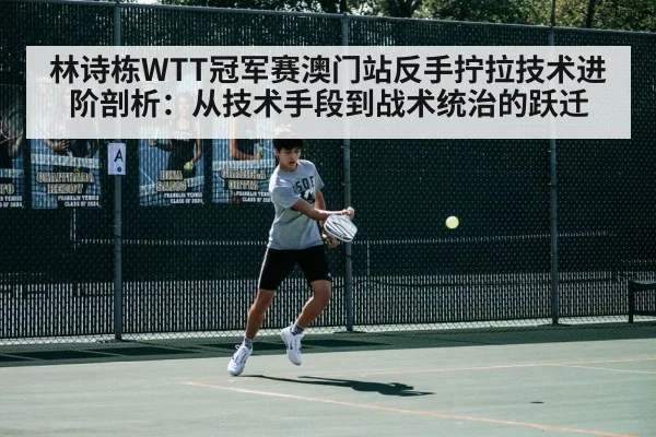 林诗栋WTT冠军赛澳门站反手拧拉技术进阶剖析：从技术手段到战术统治的跃迁（kaiyun）