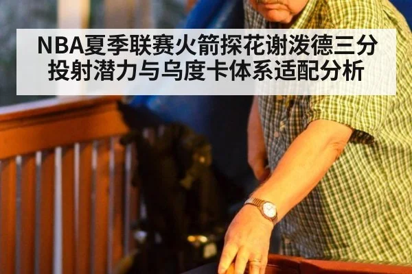 NBA夏季联赛火箭探花谢泼德三分投射潜力与乌度卡体系适配分析（kaiyun）