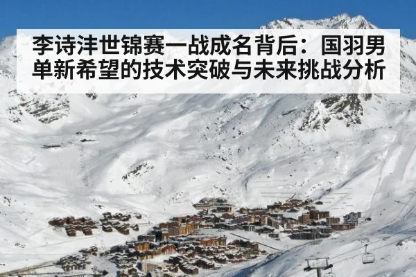 李诗沣世锦赛一战成名背后：国羽男单新希望的技术突破与未来挑战分析