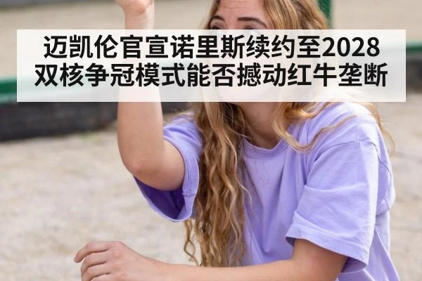 迈凯伦官宣诺里斯续约至2028 双核争冠模式能否撼动红牛垄断
